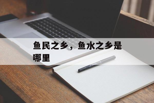 鱼民之乡，鱼水之乡是哪里-第1张图片-