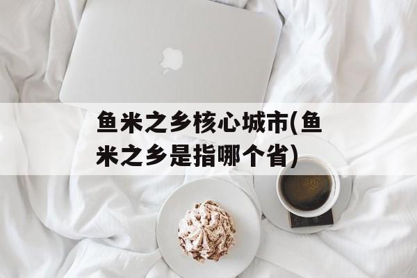 鱼米之乡核心城市(鱼米之乡是指哪个省)-第1张图片-