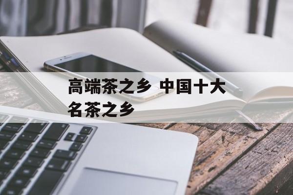 高端茶之乡 中国十大名茶之乡-第1张图片-