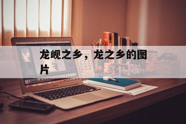 龙岘之乡，龙之乡的图片-第1张图片-
