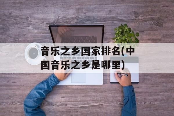音乐之乡国家排名(中国音乐之乡是哪里)-第1张图片-