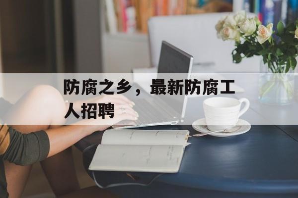 防腐之乡，最新防腐工人招聘-第1张图片-