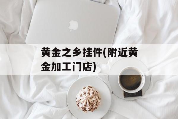 黄金之乡挂件(附近黄金加工门店)-第1张图片-