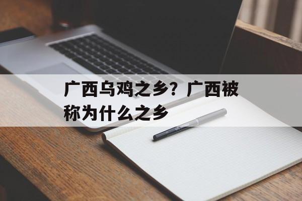 广西乌鸡之乡？广西被称为什么之乡-第1张图片-