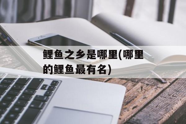鲤鱼之乡是哪里(哪里的鲤鱼最有名)-第1张图片-
