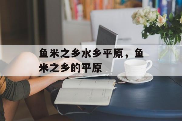 鱼米之乡水乡平原，鱼米之乡的平原-第1张图片-