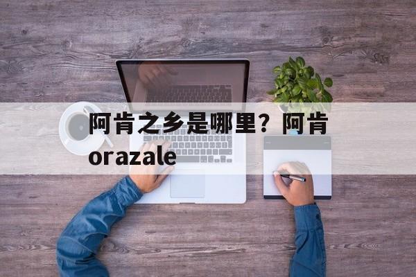 阿肯之乡是哪里？阿肯orazale-第1张图片-