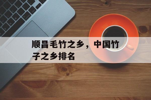 顺昌毛竹之乡，中国竹子之乡排名-第1张图片-