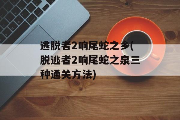 逃脱者2响尾蛇之乡(脱逃者2响尾蛇之泉三种通关方法)-第1张图片-