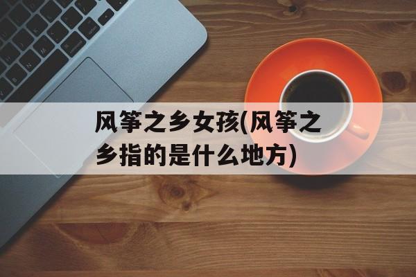风筝之乡女孩(风筝之乡指的是什么地方)-第1张图片-