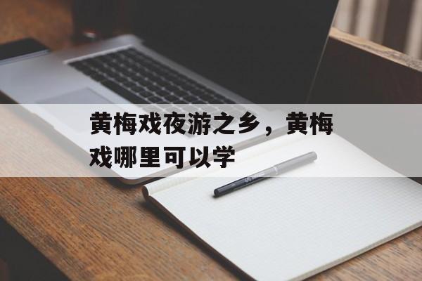 黄梅戏夜游之乡，黄梅戏哪里可以学-第1张图片-