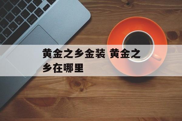 黄金之乡金装 黄金之乡在哪里-第1张图片-