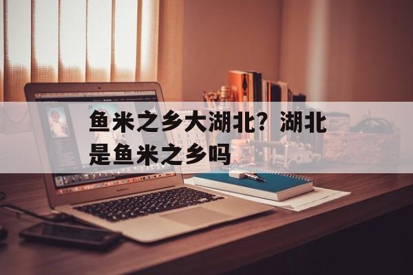 鱼米之乡大湖北？湖北是鱼米之乡吗-第1张图片-