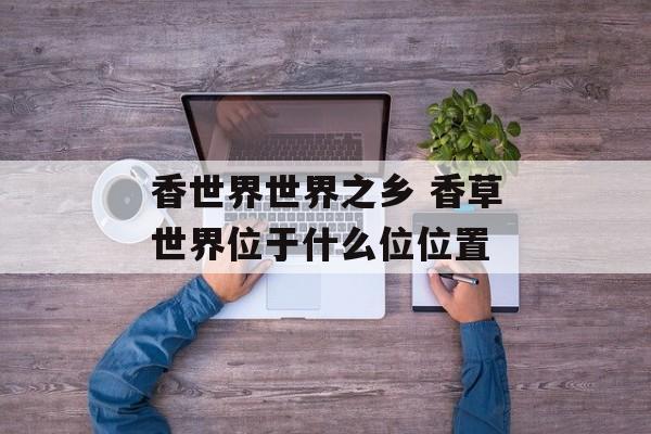 香世界世界之乡 香草世界位于什么位位置-第1张图片-