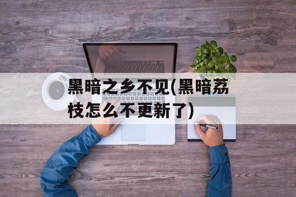 黑暗之乡不见(黑暗荔枝怎么不更新了)-第1张图片-