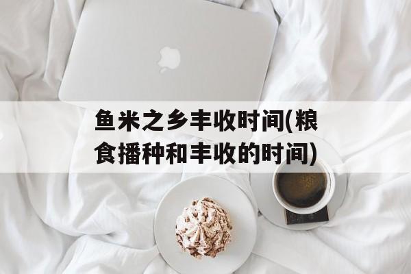 鱼米之乡丰收时间(粮食播种和丰收的时间)-第1张图片-