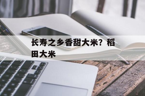 长寿之乡香甜大米？稻田大米-第1张图片-