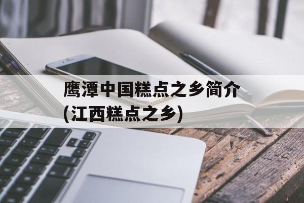 鹰潭中国糕点之乡简介(江西糕点之乡)-第1张图片-