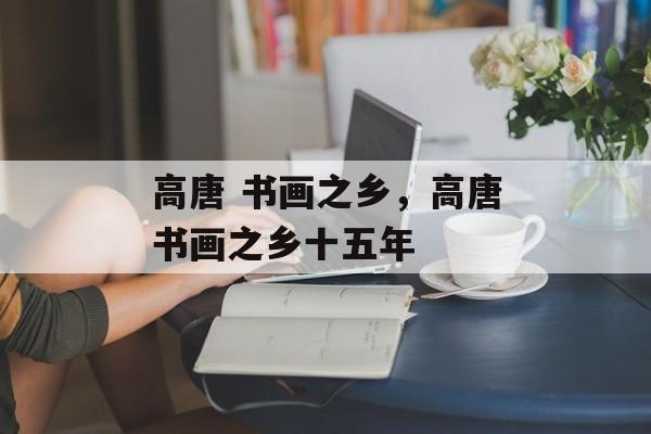 高唐 书画之乡，高唐书画之乡十五年-第1张图片-