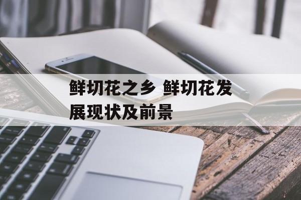 鲜切花之乡 鲜切花发展现状及前景-第1张图片-