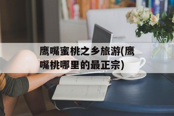 鹰嘴蜜桃之乡旅游(鹰嘴桃哪里的最正宗)-第1张图片-