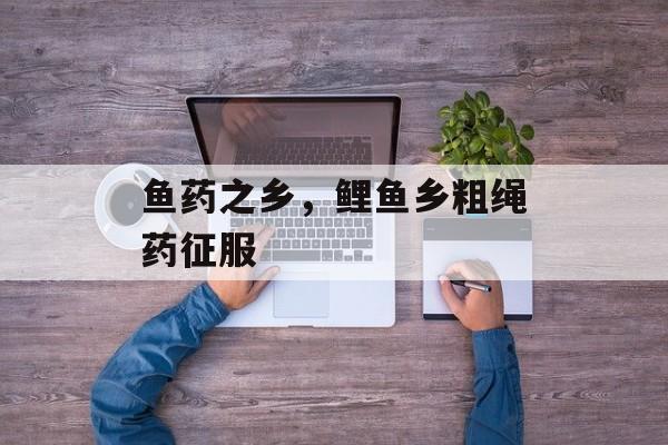 鱼药之乡，鲤鱼乡粗绳药征服-第1张图片-