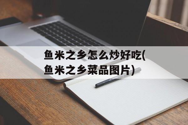 鱼米之乡怎么炒好吃(鱼米之乡菜品图片)-第1张图片-