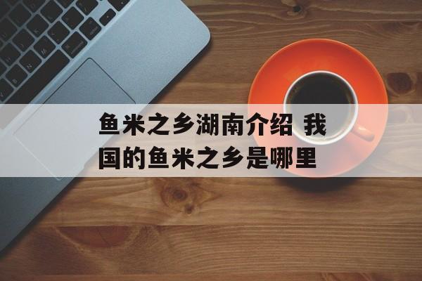 鱼米之乡湖南介绍 我国的鱼米之乡是哪里-第1张图片-