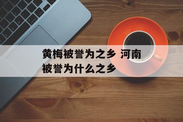 黄梅被誉为之乡 河南被誉为什么之乡-第1张图片-