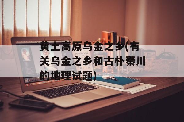 黄土高原乌金之乡(有关乌金之乡和古朴秦川的地理试题)-第1张图片-