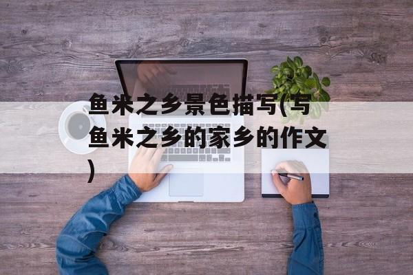 鱼米之乡景色描写(写鱼米之乡的家乡的作文)-第1张图片-