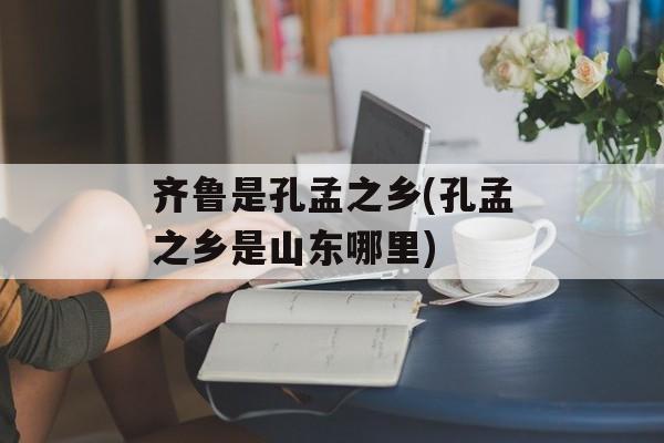 齐鲁是孔孟之乡(孔孟之乡是山东哪里)-第1张图片-