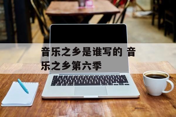 音乐之乡是谁写的 音乐之乡第六季-第1张图片-