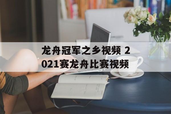 龙舟冠军之乡视频 2021赛龙舟比赛视频-第1张图片-