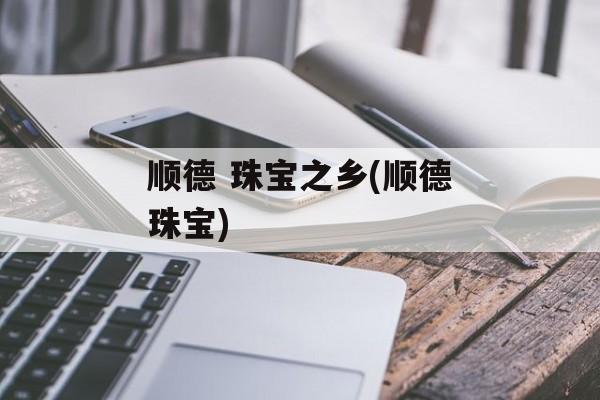顺德 珠宝之乡(顺德珠宝)-第1张图片-