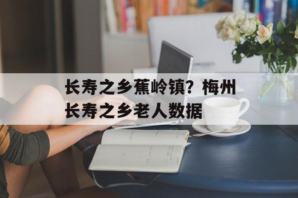 长寿之乡蕉岭镇？梅州长寿之乡老人数据-第1张图片-