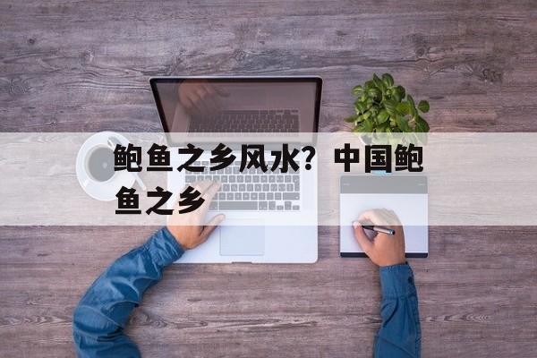 鲍鱼之乡风水？中国鲍鱼之乡-第1张图片-