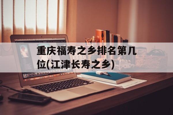 重庆福寿之乡排名第几位(江津长寿之乡)-第1张图片-