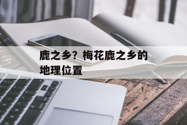 鹿之乡？梅花鹿之乡的地理位置-第1张图片-