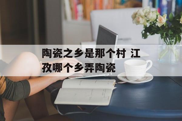 陶瓷之乡是那个村 江孜哪个乡弄陶瓷-第1张图片-