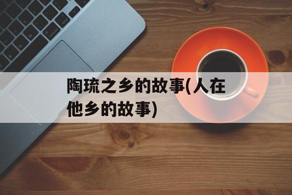 陶琉之乡的故事(人在他乡的故事)-第1张图片-