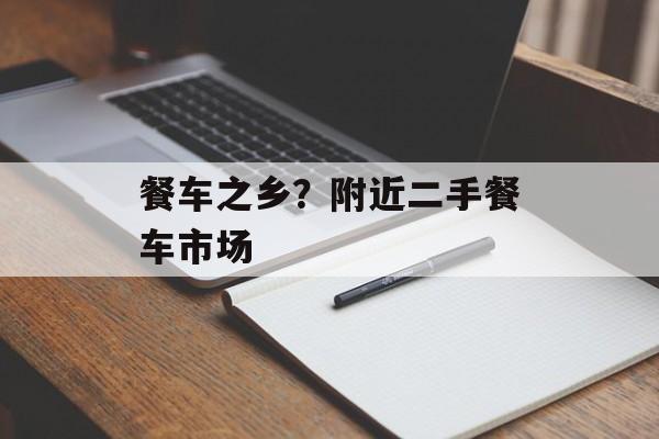 餐车之乡？附近二手餐车市场-第1张图片-