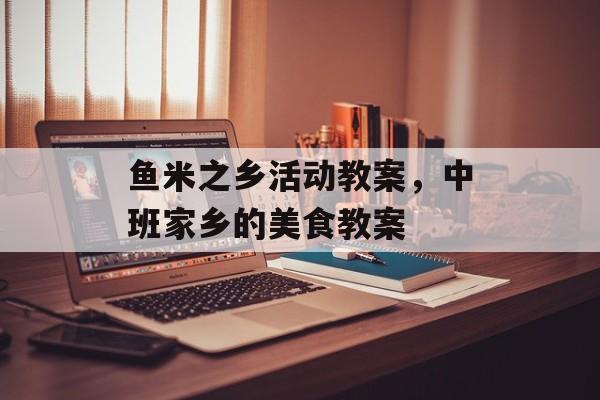鱼米之乡活动教案，中班家乡的美食教案-第1张图片-