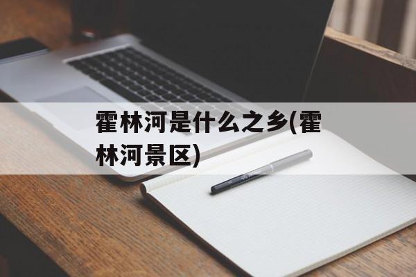 霍林河是什么之乡(霍林河景区)-第1张图片-