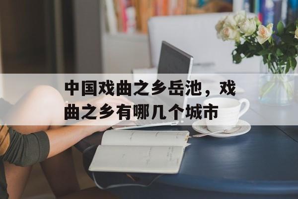 中国戏曲之乡岳池，戏曲之乡有哪几个城市-第1张图片-