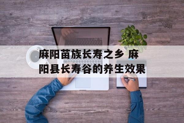 麻阳苗族长寿之乡 麻阳县长寿谷的养生效果-第1张图片-