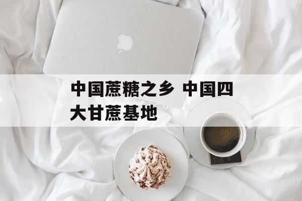中国蔗糖之乡 中国四大甘蔗基地-第1张图片-