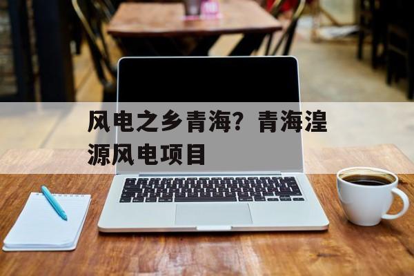 风电之乡青海？青海湟源风电项目-第1张图片-