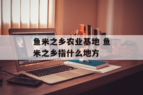 鱼米之乡农业基地 鱼米之乡指什么地方-第1张图片-