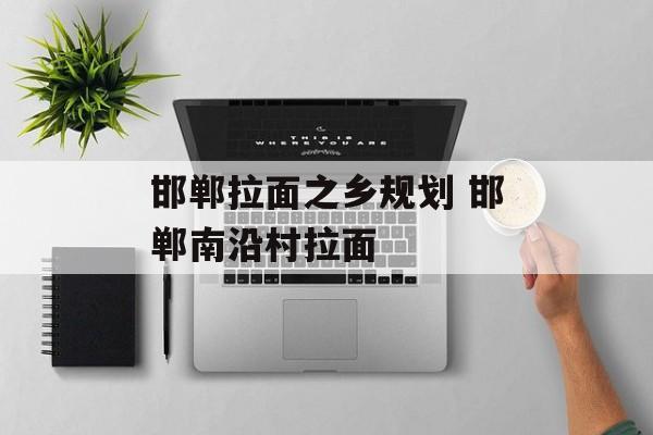 邯郸拉面之乡规划 邯郸南沿村拉面-第1张图片-